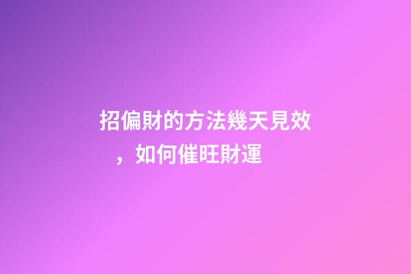 招偏財的方法幾天見效，如何催旺財運